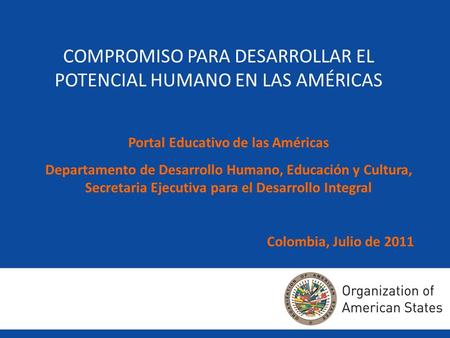 COMPROMISO PARA DESARROLLAR EL POTENCIAL HUMANO EN LAS AMÉRICAS Portal Educativo de las Américas Departamento de Desarrollo Humano, Educación y Cultura,