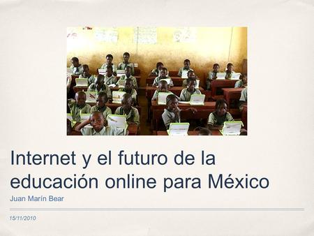 15/11/2010 Internet y el futuro de la educación online para México Juan Marín Bear.