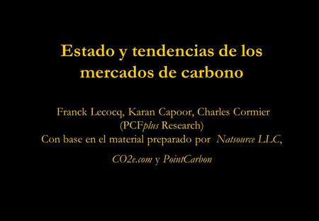 Estado y tendencias de los mercados de carbono Franck Lecocq, Karan Capoor, Charles Cormier (PCFplus Research) Con base en el material preparado por Natsource.