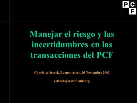 Manejar el riesgo y las incertidumbres en las transacciones del PCF Charlotte Streck, Buenos Aires, 26 Noviembre 2002