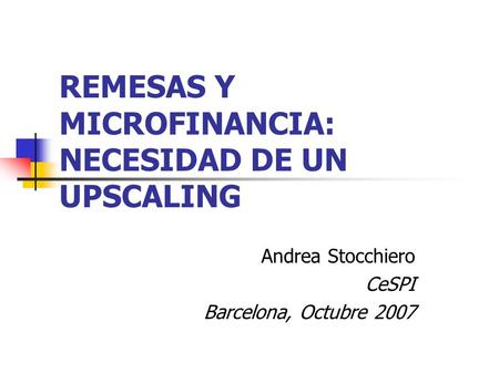 REMESAS Y MICROFINANCIA: NECESIDAD DE UN UPSCALING Andrea Stocchiero CeSPI Barcelona, Octubre 2007.