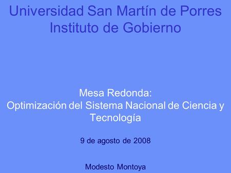 Universidad San Martín de Porres Instituto de Gobierno Mesa Redonda: Optimización del Sistema Nacional de Ciencia y Tecnología 9 de agosto de 2008 Modesto.