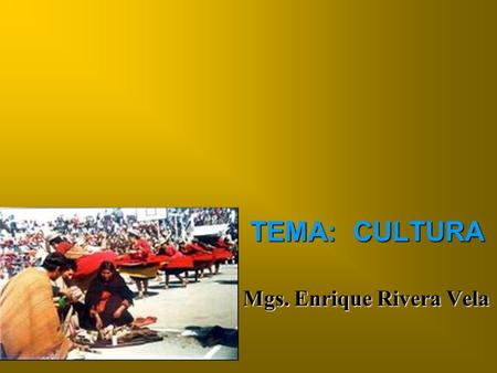 TEMA: CULTURA Mgs. Enrique Rivera Vela