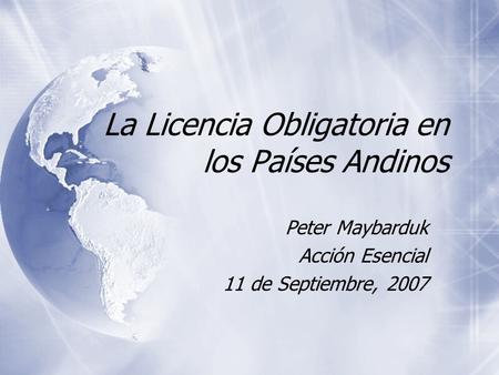 La Licencia Obligatoria en los Países Andinos Peter Maybarduk Acción Esencial 11 de Septiembre, 2007 Peter Maybarduk Acción Esencial 11 de Septiembre,