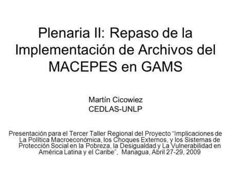 Plenaria II: Repaso de la Implementación de Archivos del MACEPES en GAMS Martín Cicowiez CEDLAS-UNLP Presentación para el Tercer Taller Regional del Proyecto.