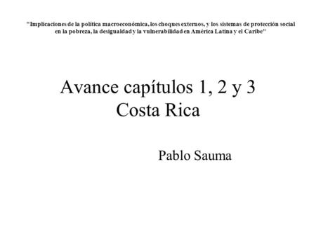 Avance capítulos 1, 2 y 3 Costa Rica Pablo Sauma Implicaciones de la política macroeconómica, los choques externos, y los sistemas de protección social.