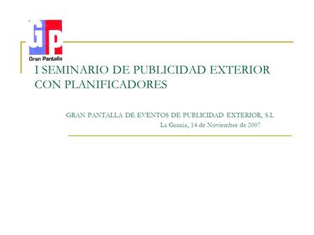 . I SEMINARIO DE PUBLICIDAD EXTERIOR CON PLANIFICADORES GRAN PANTALLA DE EVENTOS DE PUBLICIDAD EXTERIOR, S.L La Granja, 14 de Noviembre de 2007.