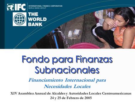XIV Asamblea Annual de Alcaldes y Autoridades Locales Centroamericanas 24 y 25 de Febrero de 2005 Fondo para Finanzas Subnacionales Financiamiento Internacional.