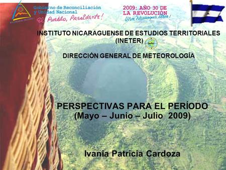 PERSPECTIVAS PARA EL PERÍODO (Mayo – Junio – Julio 2009) Ivania Patricia Cardoza INSTITUTO NICARAGUENSE DE ESTUDIOS TERRITORIALES (INETER) DIRECCIÓN GENERAL.