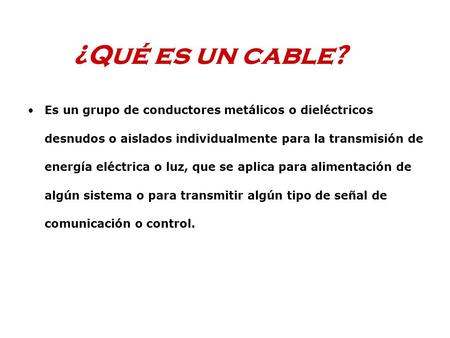 ¿Qué es un cable? Es un grupo de conductores metálicos o dieléctricos desnudos o aislados individualmente para la transmisión de energía eléctrica o luz,