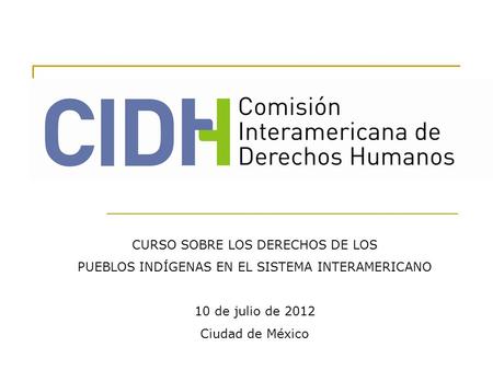 CURSO SOBRE LOS DERECHOS DE LOS PUEBLOS INDÍGENAS EN EL SISTEMA INTERAMERICANO 10 de julio de 2012 Ciudad de México.