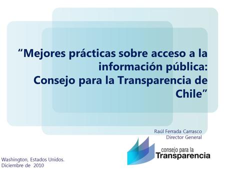 Mejores prácticas sobre acceso a la información pública: Consejo para la Transparencia de Chile Raúl Ferrada Carrasco Director General Washington, Estados.