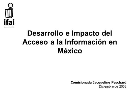 Desarrollo e Impacto del Acceso a la Información en México Comisionada Jacqueline Peschard Diciembre de 2008.
