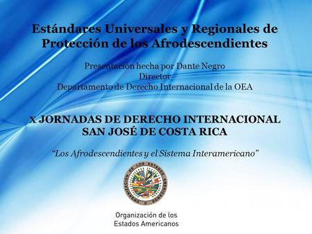 Estándares Universales y Regionales de Protección de los Afrodescendientes Presentación hecha por Dante Negro Director Departamento de Derecho Internacional.