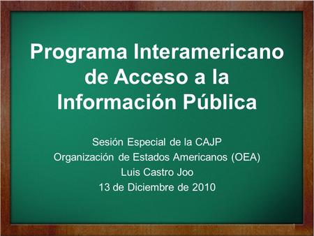 Programa Interamericano de Acceso a la Información Pública Sesión Especial de la CAJP Organización de Estados Americanos (OEA) Luis Castro Joo 13 de Diciembre.
