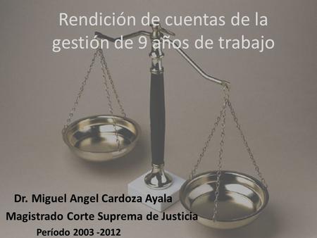 Rendición de cuentas de la gestión de 9 años de trabajo Dr. Miguel Angel Cardoza Ayala Magistrado Corte Suprema de Justicia Período 2003 -2012.