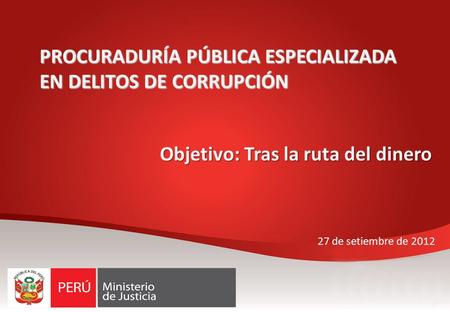 PROCURADURÍA PÚBLICA ESPECIALIZADA EN DELITOS DE CORRUPCIÓN 27 de setiembre de 2012 Objetivo: Tras la ruta del dinero.