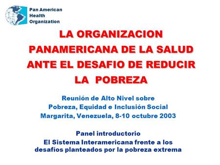 Pan American Health Organization LA ORGANIZACION PANAMERICANA DE LA SALUD ANTE EL DESAFIO DE REDUCIR LA POBREZA Reunión de Alto Nivel sobre Pobreza, Equidad.