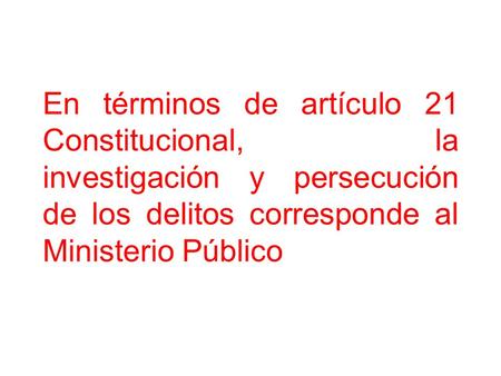 En términos de artículo 21 Constitucional, la investigación y persecución de los delitos corresponde al Ministerio Público.