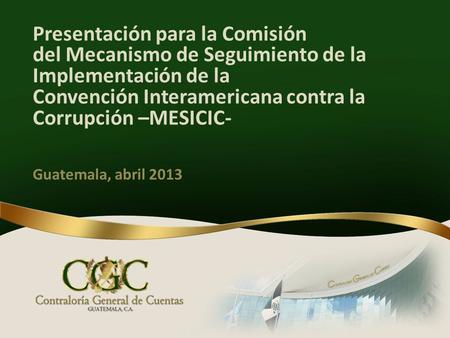 Presentación para la Comisión del Mecanismo de Seguimiento de la Implementación de la Convención Interamericana contra la Corrupción –MESICIC- Guatemala,