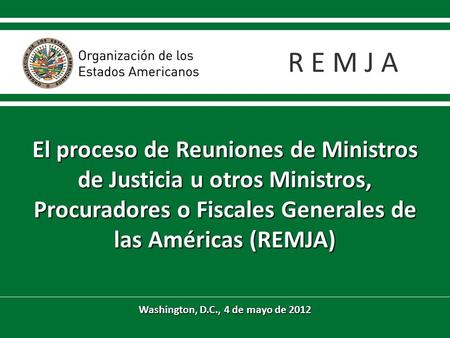 El proceso de Reuniones de Ministros de Justicia u otros Ministros, Procuradores o Fiscales Generales de las Américas (REMJA) Washington, D.C., 4 de mayo.
