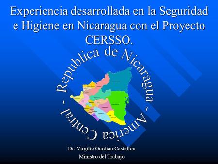 Experiencia desarrollada en la Seguridad e Higiene en Nicaragua con el Proyecto CERSSO. Dr. Virgilio Gurdian Castellon Ministro del Trabajo.