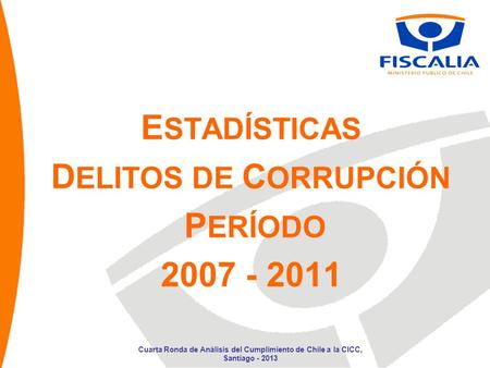 E STADÍSTICAS D ELITOS DE C ORRUPCIÓN P ERÍODO 2007 - 2011 Cuarta Ronda de Análisis del Cumplimiento de Chile a la CICC, Santiago - 2013.