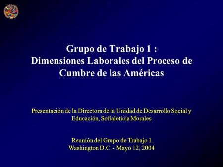 Grupo de Trabajo 1 : Dimensiones Laborales del Proceso de Cumbre de las Américas Presentación de la Directora de la Unidad de Desarrollo Social y Educación,