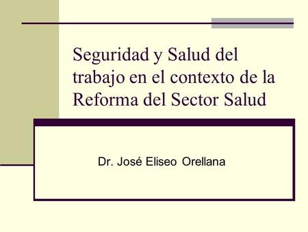 Seguridad y Salud del trabajo en el contexto de la Reforma del Sector Salud Dr. José Eliseo Orellana.