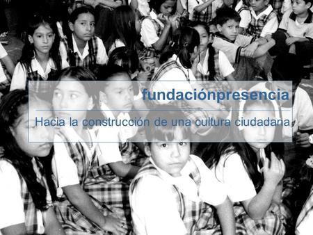 Fundaciónpresencia Hacia la construcción de una cultura ciudadana.