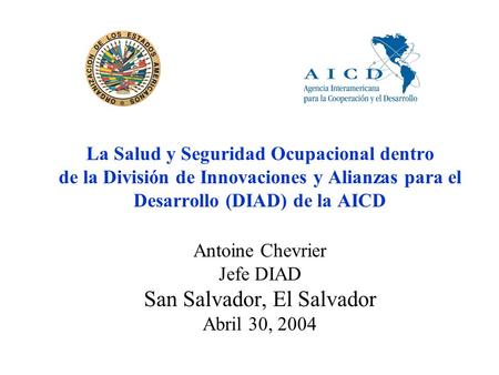 La Salud y Seguridad Ocupacional dentro de la División de Innovaciones y Alianzas para el Desarrollo (DIAD) de la AICD Antoine Chevrier Jefe DIAD San Salvador,