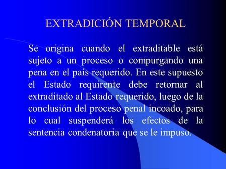 EXTRADICIÓN TEMPORAL Se origina cuando el extraditable está sujeto a un proceso o compurgando una pena en el país requerido. En este supuesto el Estado.