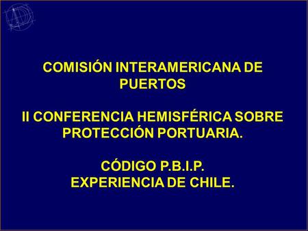 COMISIÓN INTERAMERICANA DE PUERTOS II CONFERENCIA HEMISFÉRICA SOBRE PROTECCIÓN PORTUARIA. CÓDIGO P.B.I.P. EXPERIENCIA DE CHILE.