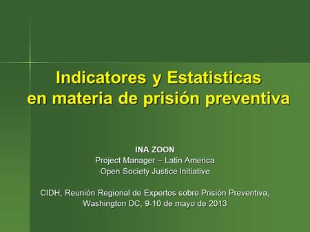 Indicatores y Estatisticas en materia de prisión preventiva INA ZOON Project Manager – Latin America Open Society Justice Initiative CIDH, Reunión Regional.