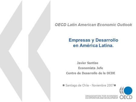 OECD Latin American Economic Outlook Empresas y Desarrollo en América Latina. Santiago de Chile - Noviembre 2007 Javier Santiso Economista Jefe Centro.