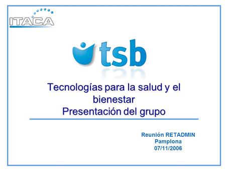 Tecnologías para la salud y el bienestar Presentación del grupo Reunión RETADMIN Pamplona 07/11/2006.