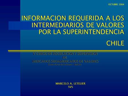 OCTUBRE 2004 INFORMACION REQUERIDA A LOS INTERMEDIARIOS DE VALORES POR LA SUPERINTENDENCIA CHILE V CURSO DE REGULACION Y SUPERVISION DE MERCADOS SUDAMERICANOS.