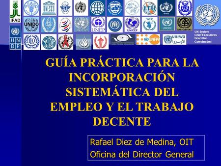 UN System Chief Executives Board for Coordination GUÍA PRÁCTICA PARA LA INCORPORACIÓN SISTEMÁTICA DEL EMPLEO Y EL TRABAJO DECENTE Rafael Diez de Medina,