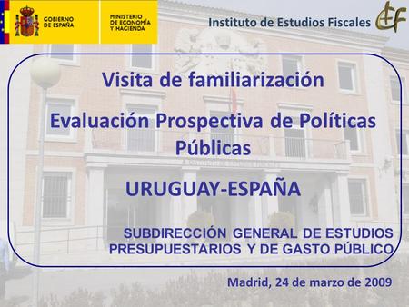 Visita de familiarización Evaluación Prospectiva de Políticas Públicas URUGUAY-ESPAÑA SUBDIRECCIÓN GENERAL DE ESTUDIOS PRESUPUESTARIOS Y DE GASTO PÚBLICO.
