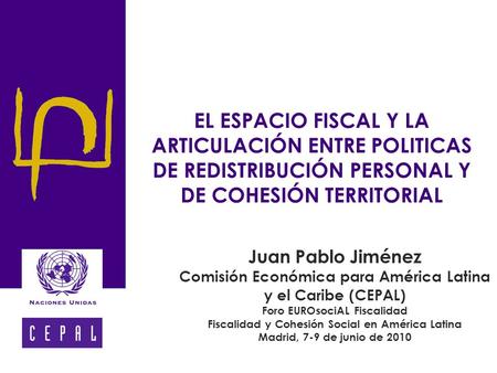 EL ESPACIO FISCAL Y LA ARTICULACIÓN ENTRE POLITICAS DE REDISTRIBUCIÓN PERSONAL Y DE COHESIÓN TERRITORIAL Juan Pablo Jiménez Comisión Económica para América.
