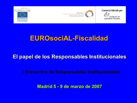 EUROsociAL-Fiscalidad El papel de los Responsables Institucionales Madrid 5 - 9 de marzo de 2007 I Encuentro de Responsables Institucionales.