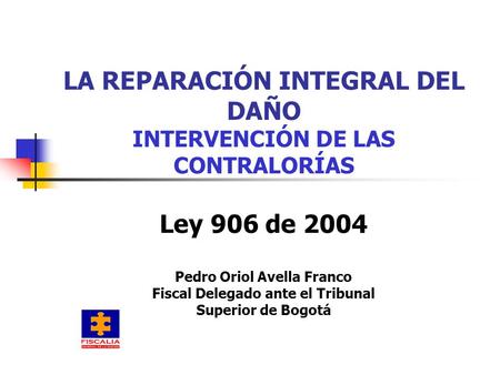LA REPARACIÓN INTEGRAL DEL DAÑO INTERVENCIÓN DE LAS CONTRALORÍAS Ley 906 de 2004 Pedro Oriol Avella Franco Fiscal Delegado ante el Tribunal Superior.