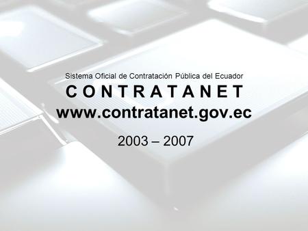 Sistema Oficial de Contratación Pública del Ecuador C O N T R A T A N E T www.contratanet.gov.ec 2003 – 2007.