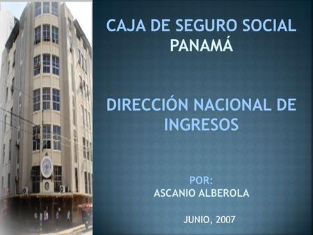 CAJA DE SEGURO SOCIAL PANAMÁ DIRECCIÓN NACIONAL DE INGRESOS POR: ASCANIO ALBEROLA JUNIO, 2007.