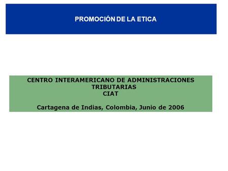 PROMOCIÓN DE LA ETICA CENTRO INTERAMERICANO DE ADMINISTRACIONES TRIBUTARIAS CIAT Cartagena de Indias, Colombia, Junio de 2006.