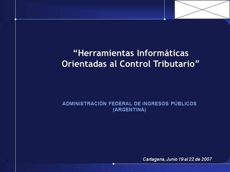 Herramientas Informáticas Orientadas al Control Tributario ADMINISTRACIÓN FEDERAL DE INGRESOS PÚBLICOS (ARGENTINA) Cartagena, Junio 19 al 22 de 2007.