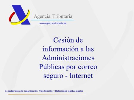 Agencia Tributaria www.agenciatributaria.es Cesión de información a las Administraciones Públicas por correo seguro - Internet Departamento de Organización,
