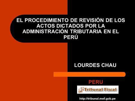 EL PROCEDIMIENTO DE REVISIÓN DE LOS ACTOS DICTADOS POR LA ADMINISTRACIÓN TRIBUTARIA EN EL PERÚ LOURDES CHAU PERU http://tribunal.mef.gob.pe.