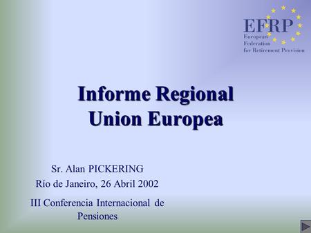 Informe Regional Union Europea Sr. Alan PICKERING Río de Janeiro, 26 Abril 2002 III Conferencia Internacional de Pensiones.