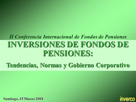 INVERSIONES DE FONDOS DE PENSIONES: Tendencias, Normas y Gobierno Corporativo Santiago, 15 Marzo 2001 II Conferencia Internacional de Fondos de Pensiones.